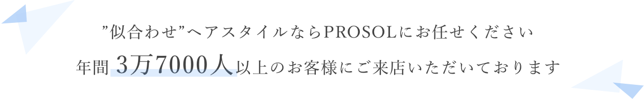 ”似合わせ”ヘアスタイルならPROSOLにお任せください。年間 3万7000人以上のお客様にご来店いただいております。