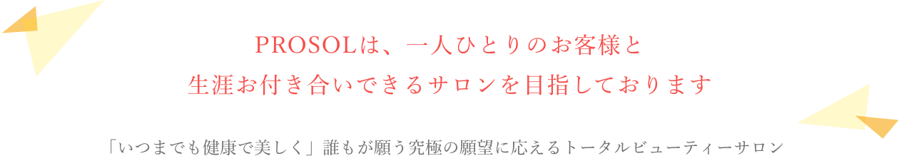 PROSOLは、一人ひとりのお客様と生涯お付き合いできるサロンを目指しております。